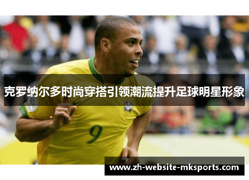 克罗纳尔多时尚穿搭引领潮流提升足球明星形象 克罗纳尔多时尚穿搭引领潮流提升足球明星形象