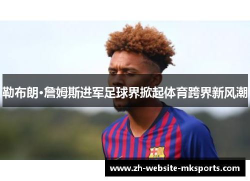 勒布朗·詹姆斯进军足球界掀起体育跨界新风潮 勒布朗·詹姆斯进军足球界掀起体育跨界新风潮