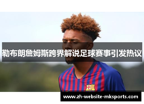 勒布朗詹姆斯跨界解说足球赛事引发热议 勒布朗詹姆斯跨界解说足球赛事引发热议