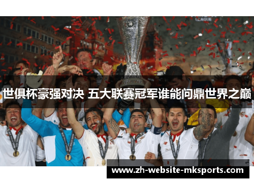 世俱杯豪强对决 五大联赛冠军谁能问鼎世界之巅 世俱杯豪强对决 五大联赛冠军谁能问鼎世界之巅