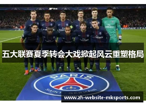 五大联赛夏季转会大戏掀起风云重塑格局 五大联赛夏季转会大戏掀起风云重塑格局
