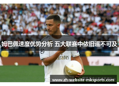 姆巴佩速度优势分析 五大联赛中依旧遥不可及 姆巴佩速度优势分析 五大联赛中依旧遥不可及
