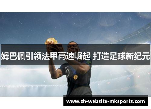 姆巴佩引领法甲高速崛起 打造足球新纪元 姆巴佩引领法甲高速崛起 打造足球新纪元
