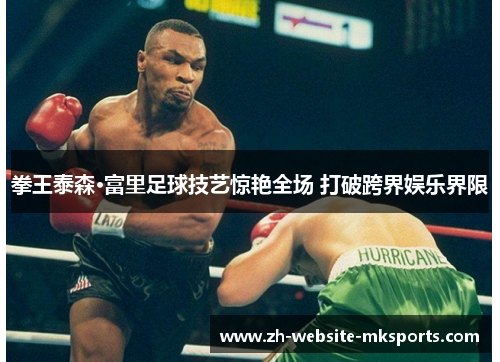 拳王泰森·富里足球技艺惊艳全场 打破跨界娱乐界限 拳王泰森·富里足球技艺惊艳全场 打破跨界娱乐界限